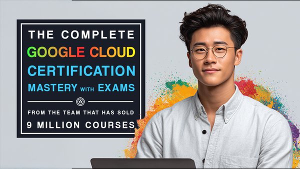 The Complete Google Cloud Certification Mastery with Exams